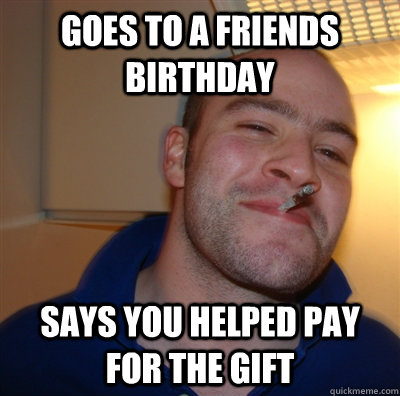 Goes to a friends birthday Says you helped pay for the gift  GoodGuyGreg