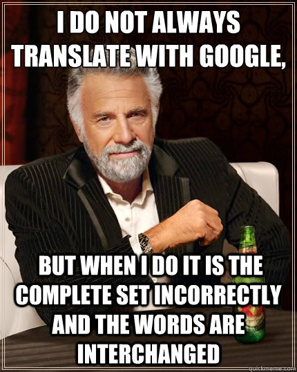 I do not always translate with Google,  but when I do it is the complete set incorrectly and the words are interchanged  The Most Interesting Man In The World