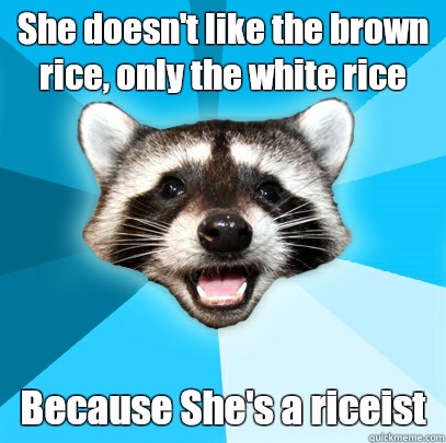 She doesn't like the brown rice, only the white rice Because She's a riceist   Lame Pun Coon
