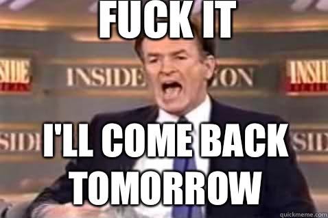 fuck it I'll come back tomorrow  Fuck It Bill OReilly