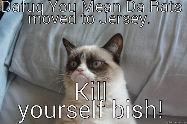 DAFUQ YOU MEAN DA RATS MOVED TO JERSEY.  KILL YOURSELF BISH! Grumpy Cat