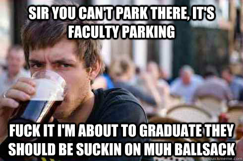 sir you can't park there, it's faculty parking Fuck it i'm about to graduate they should be suckin on muh ballsack  Lazy College Senior