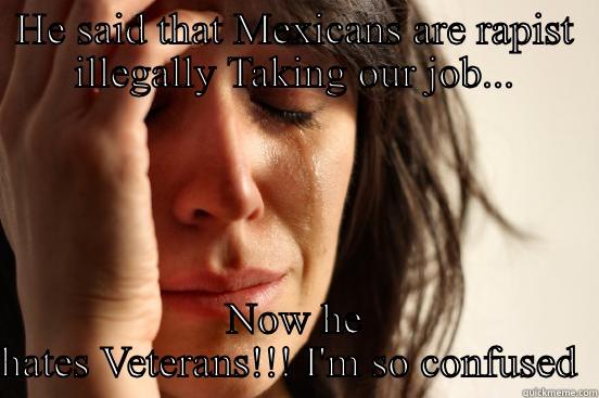 HE SAID THAT MEXICANS ARE RAPIST ILLEGALLY TAKING OUR JOB... NOW HE HATES VETERANS!!! I'M SO CONFUSED  First World Problems