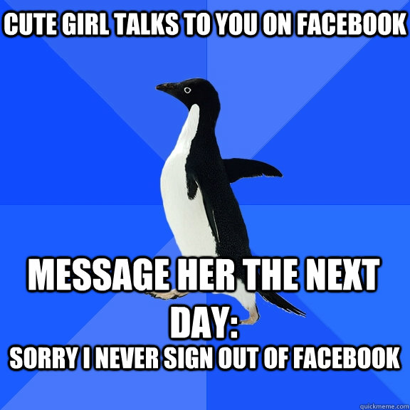 cute girl talks to you on facebook message her the next day: SOrry I never sign out of facebook   Socially Awkward Penguin