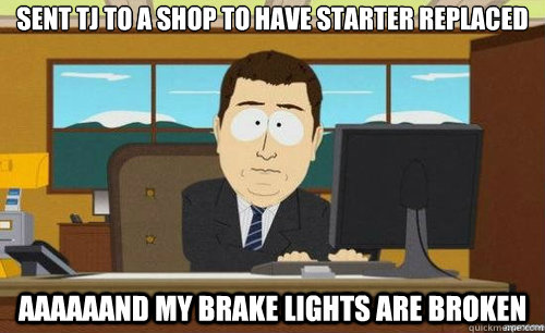 SENT TJ TO A SHOP TO HAVE STARTER REPLACED AAAAAAND MY BRAKE LIGHTS ARE BROKEN  anditsgone