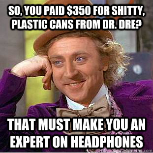 So, you paid $350 for shitty, plastic cans from Dr. dre?  That must make you an expert on headphones - So, you paid $350 for shitty, plastic cans from Dr. dre?  That must make you an expert on headphones  Misc