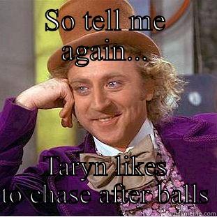 Chasing balls - SO TELL ME AGAIN... TARYN LIKES TO CHASE AFTER BALLS Condescending Wonka