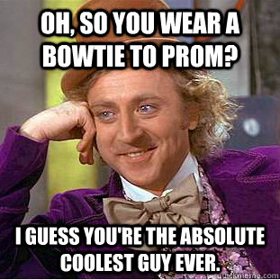 Oh, so you wear a bowtie to prom? I guess you're the absolute coolest guy ever.  Condescending Wonka