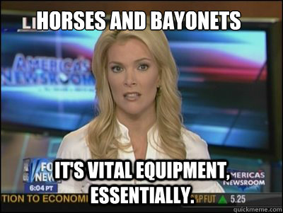 Horses and bayonets It's vital equipment, essentially.  Megyn Kelly