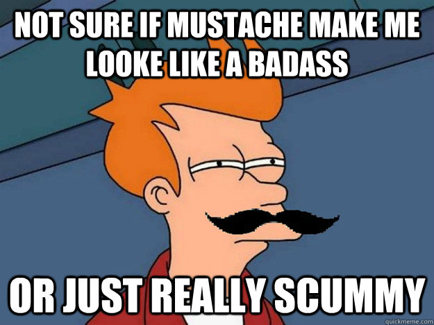 Not sure if Mustache Make me looke like a badass Or just really scummy  
