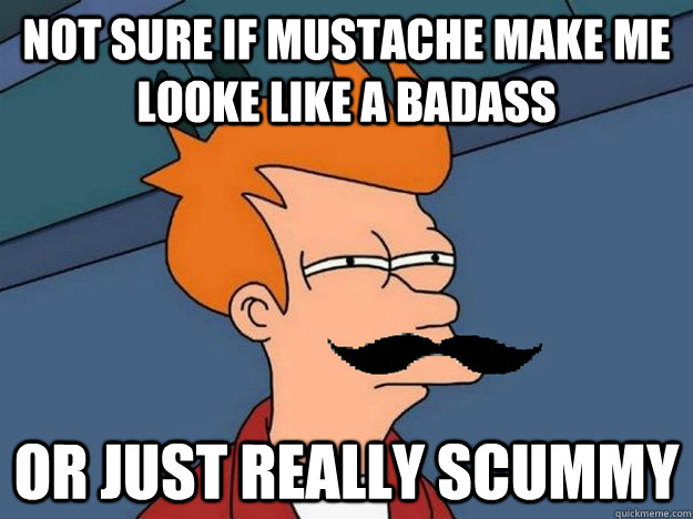 Not sure if Mustache Make me looke like a badass Or just really scummy - Not sure if Mustache Make me looke like a badass Or just really scummy  Fry meme