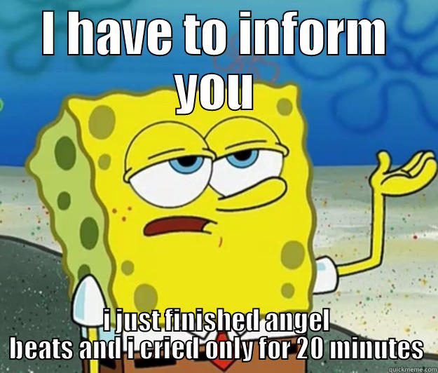 I HAVE TO INFORM YOU I JUST FINISHED ANGEL BEATS AND I CRIED ONLY FOR 20 MINUTES Tough Spongebob
