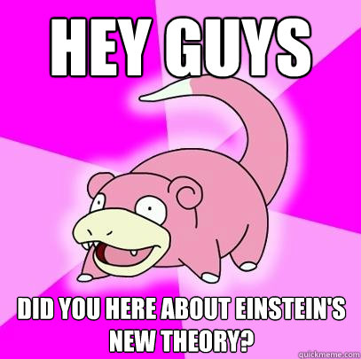 Hey guys did you here about einstein's new theory?  Slowpoke