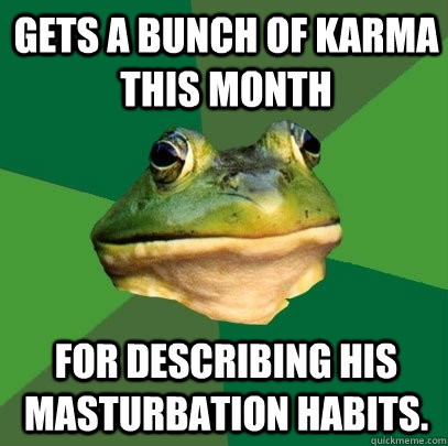 Gets a bunch of Karma this month For describing his masturbation habits. - Gets a bunch of Karma this month For describing his masturbation habits.  Foul Bachelor Frog