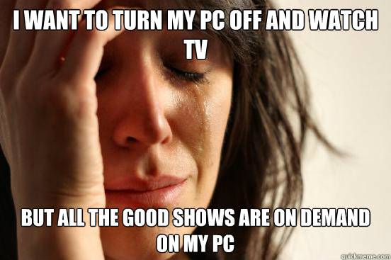 I want to turn my PC off and watch TV but all the good shows are on demand on my PC  First World Problems