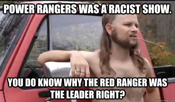 Power Rangers was a racist show. you do know why the red ranger was the leader right?   Almost Politically Correct Redneck