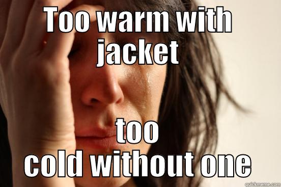 TOO WARM WITH JACKET TOO COLD WITHOUT ONE First World Problems