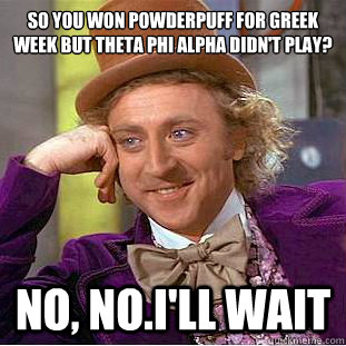 SO YOU WON POWDERPUFF FOR GREEK WEEK BUT THETA PHI ALPHA DIDN'T PLAY? NO, NO.I'LL WAIT  Condescending Wonka