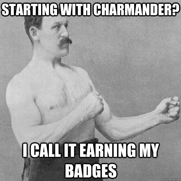 Starting with Charmander? I call it earning my badges  overly manly man