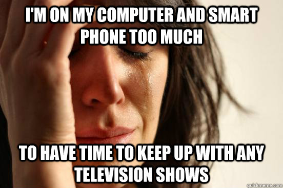 I'm on my computer and smart phone too much to have time to keep up with any television shows  First World Problems