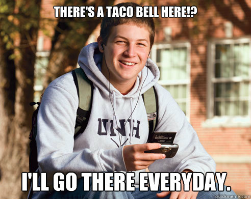 There's a Taco Bell here!? I'll go there everyday.  College Freshman