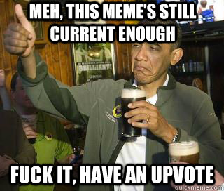 Meh, this meme's still current enough Fuck it, have an upvote - Meh, this meme's still current enough Fuck it, have an upvote  Obama cool