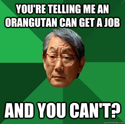 You're telling me an orangutan can get a job and you can't?  ASIAN FATHER