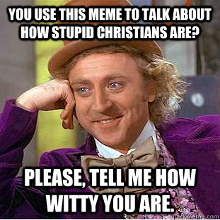 You use this meme to talk about how stupid christians are? Please, tell me how witty you are.  Creepy Wonka