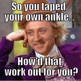      SO YOU TAPED        YOUR OWN ANKLE... HOW'D THAT   WORK OUT FOR YOU? Condescending Wonka