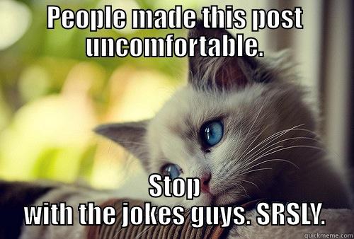 PEOPLE MADE THIS POST UNCOMFORTABLE. STOP WITH THE JOKES GUYS. SRSLY. First World Problems Cat