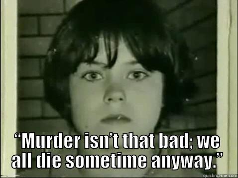  “MURDER ISN’T THAT BAD; WE ALL DIE SOMETIME ANYWAY.” Misc