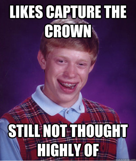 Likes capture the crown still not thought highly of  Bad Luck Brian