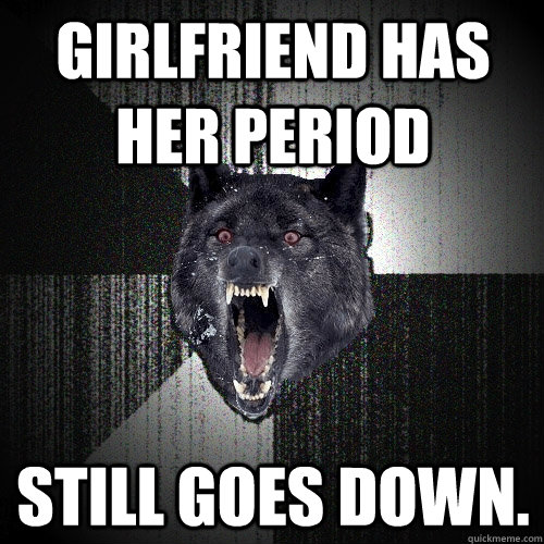 Girlfriend has her period still goes down.  Insanity Wolf