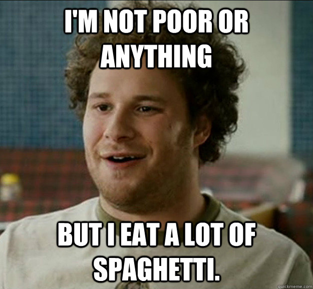 I'm not poor or anything But I eat a lot of spaghetti.  