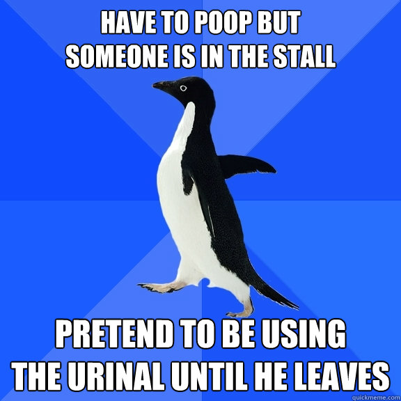 have to poop but
someone is in the stall pretend to be using
the urinal until he leaves  Socially Awkward Penguin