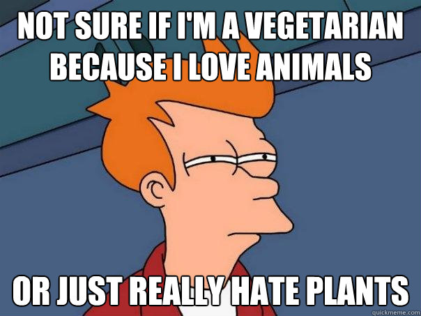 Not sure if I'm a vegetarian because i love animals Or just really hate plants  Futurama Fry