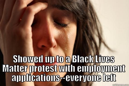  SHOWED UP TO A BLACK LIVES MATTER PROTEST WITH EMPLOYMENT APPLICATIONS--EVERYONE LEFT First World Problems