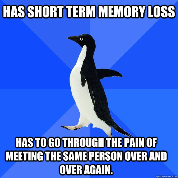 Has short term memory loss has to go through the pain of meeting the same person over and over again.  Socially Awkward Penguin