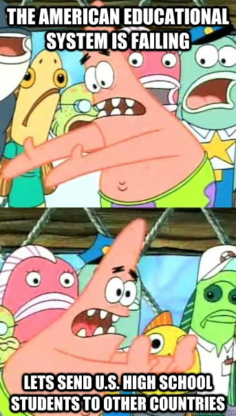 The American Educational system is Failing Lets send U.S. high school students to other countries  Push it somewhere else Patrick