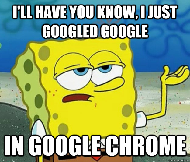 I'll have you know, I just googled google  in google chrome  Tough Spongebob