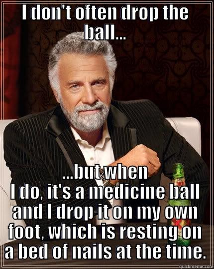 I DON'T OFTEN DROP THE BALL... ...BUT WHEN I DO, IT'S A MEDICINE BALL AND I DROP IT ON MY OWN FOOT, WHICH IS RESTING ON A BED OF NAILS AT THE TIME. The Most Interesting Man In The World