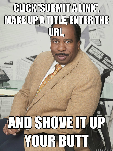 Click 'submit a link', make up a title, enter the URL, and shove it up your butt - Click 'submit a link', make up a title, enter the URL, and shove it up your butt  Stanley hudson