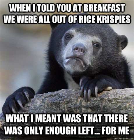 when I told you at breakfast we were all out of rice krispies  What I meant was that there was only enough left... for me   Confession Bear