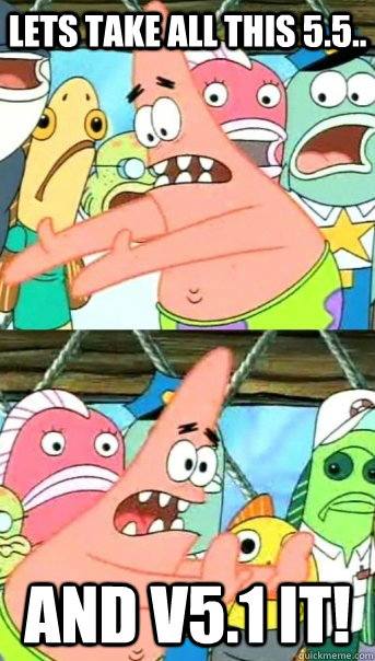 Lets take all this 5.5.. And v5.1 it!  Push it somewhere else Patrick