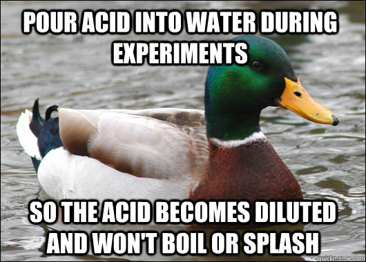 Pour acid into water during experiments So the acid becomes diluted and won't boil or splash  Actual Advice Mallard