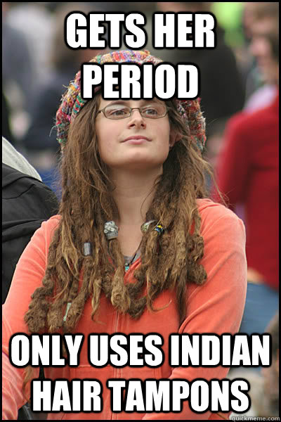 Gets her period Only uses indian hair tampons   College Liberal