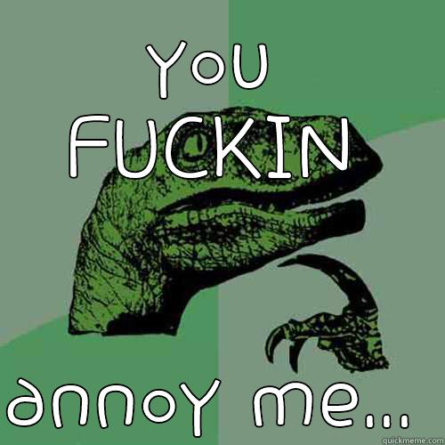 YOU FUCKIN ANNOY ME... Philosoraptor
