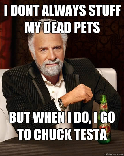 I DONT ALWAYS STUFF MY DEAD PETS But when I do, I GO TO CHUCK TESTA  The Most Interesting Man In The World