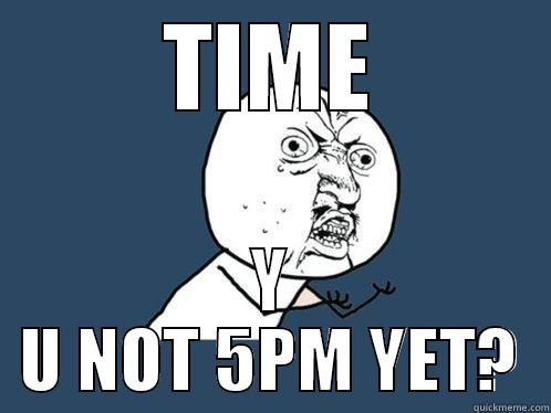TIME Y U NOT 5PM YET? Y U No