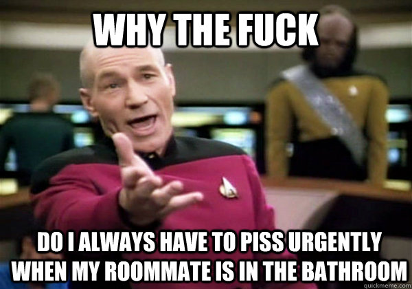 Why the fuck do i always have to piss urgently when my roommate is in the bathroom  Patrick Stewart WTF